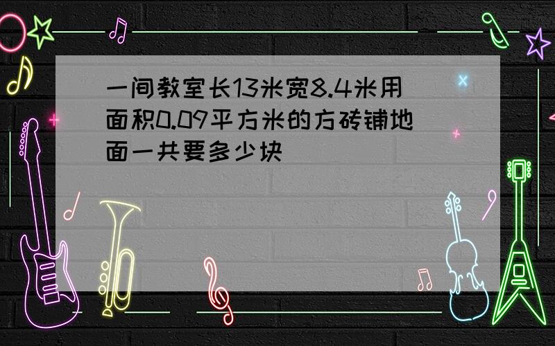 一间教室长13米宽8.4米用面积0.09平方米的方砖铺地面一共要多少块