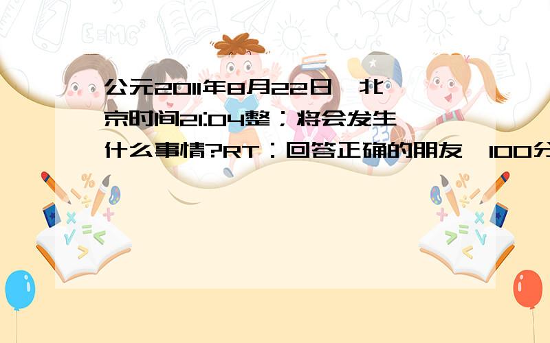 公元2011年8月22日,北京时间21:04整；将会发生什么事情?RT：回答正确的朋友,100分