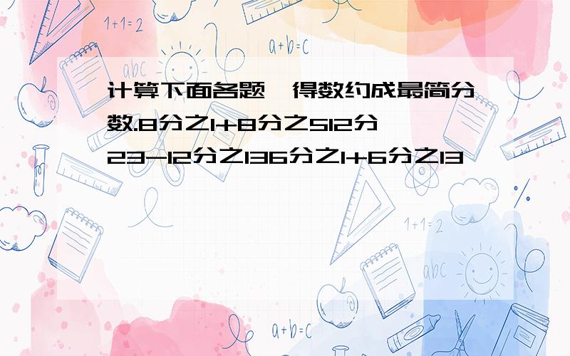 计算下面各题,得数约成最简分数.8分之1+8分之512分23-12分之136分之1+6分之13