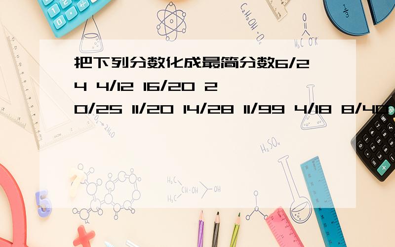 把下列分数化成最简分数6/24 4/12 16/20 20/25 11/20 14/28 11/99 4/18 8/40 5/20 2/14