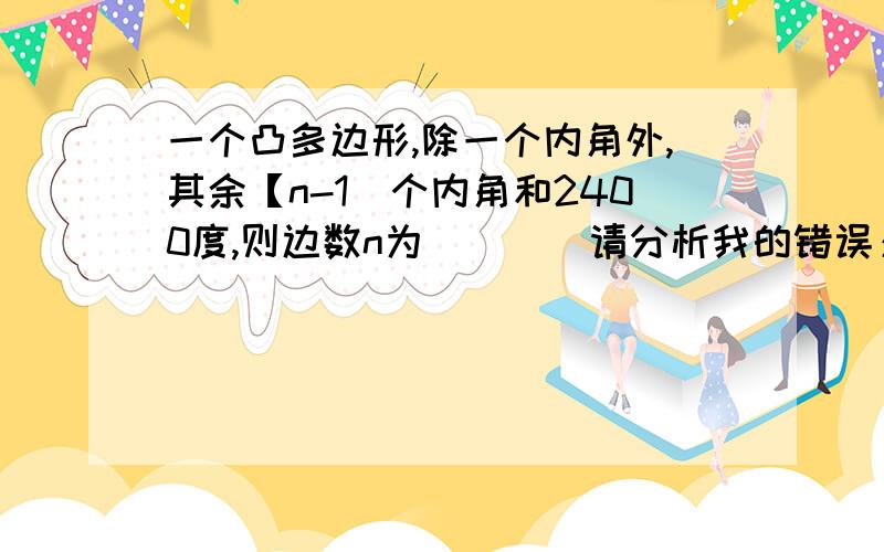 一个凸多边形,除一个内角外,其余【n-1)个内角和2400度,则边数n为____请分析我的错误：2400÷180=13……60.然后2400+60=2460,2460÷180..以前同学给我说过这里错在哪里,我豁然大悟,可是现在忘了.错在哪