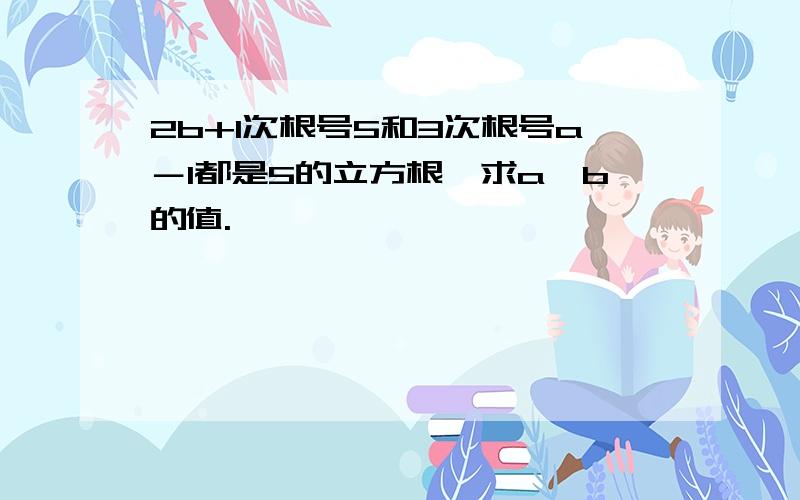 2b+1次根号5和3次根号a－1都是5的立方根,求a、b的值.