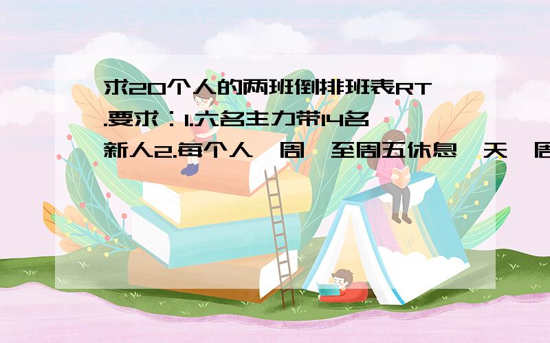 求20个人的两班倒排班表RT.要求：1.六名主力带14名新人2.每个人,周一至周五休息一天,周六周日休息一天.3.一周白班一周夜班倒班制.4.早晚班两班倒.每个月上21天