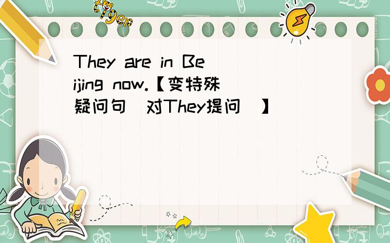 They are in Beijing now.【变特殊疑问句（对They提问）】