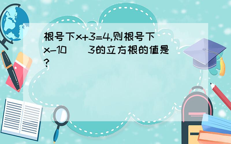 根号下x+3=4,则根号下（x-10）^3的立方根的值是?