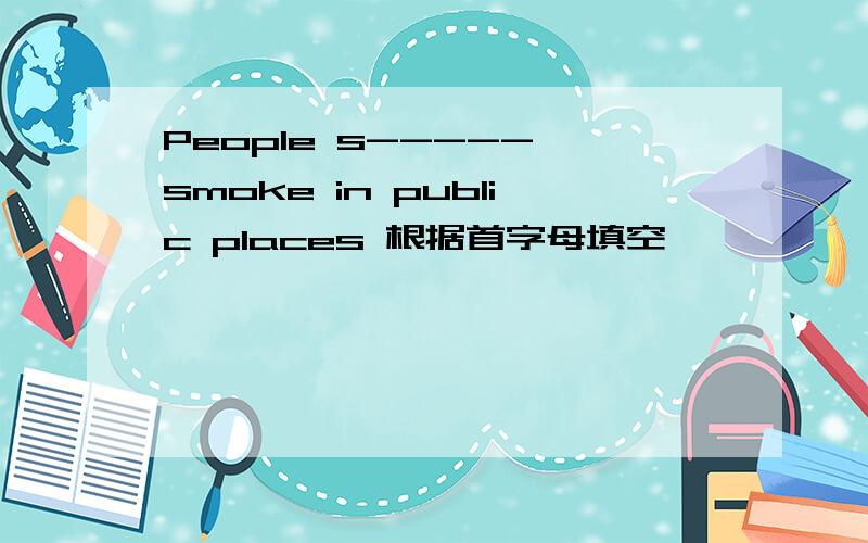 People s----- smoke in public places 根据首字母填空