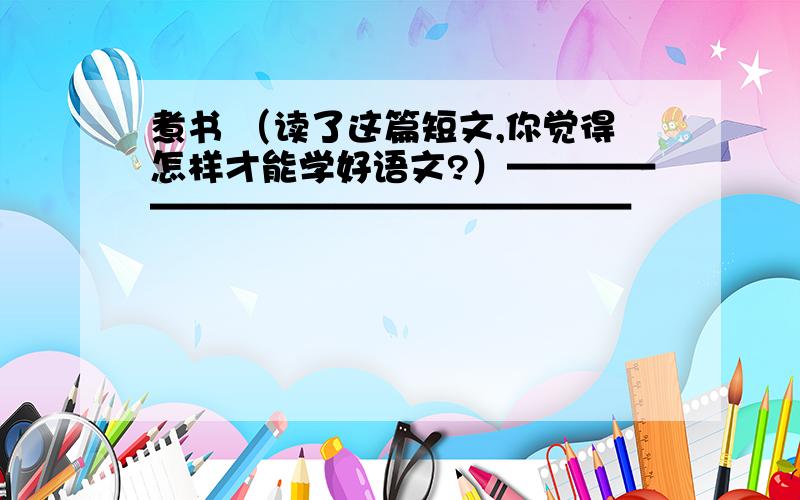 煮书 （读了这篇短文,你觉得怎样才能学好语文?）—————————————————