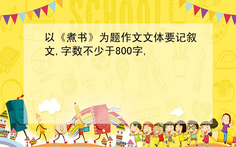 以《煮书》为题作文文体要记叙文,字数不少于800字,