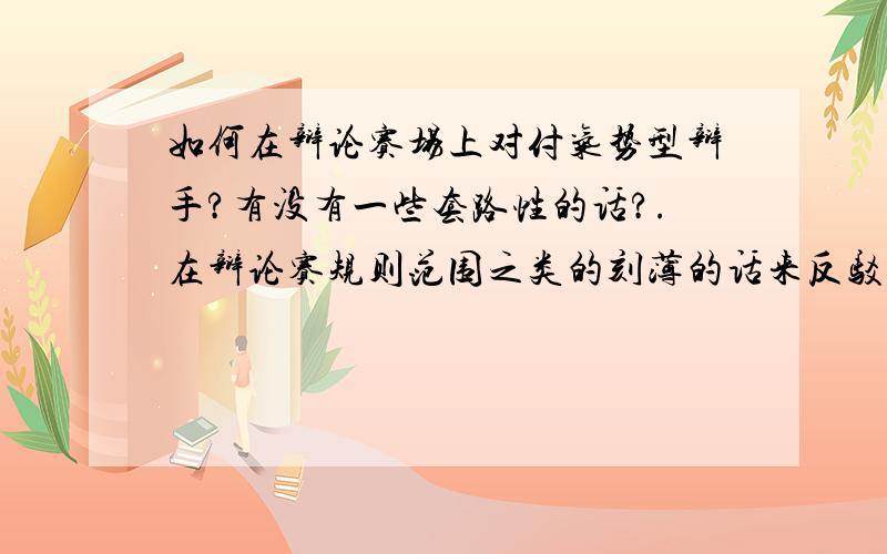 如何在辩论赛场上对付气势型辩手?有没有一些套路性的话?.在辩论赛规则范围之类的刻薄的话来反驳对手.