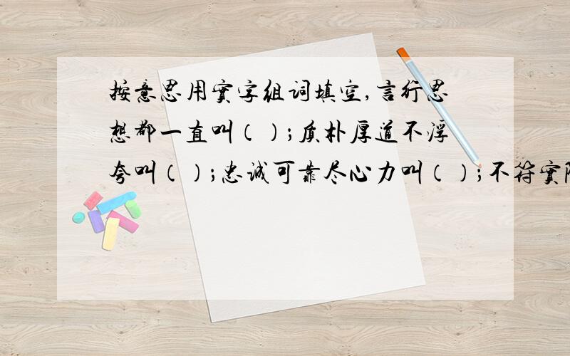 按意思用实字组词填空,言行思想都一直叫（）；质朴厚道不浮夸叫（）；忠诚可靠尽心力叫（）；不符实际有虚假叫()