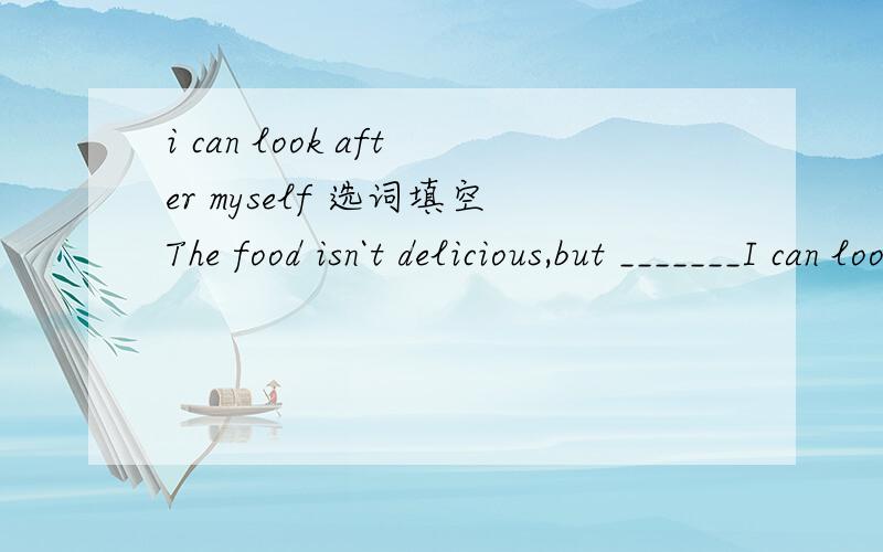 i can look after myself 选词填空The food isn`t delicious,but _______I can look after myself.(A at most B at last C at least)