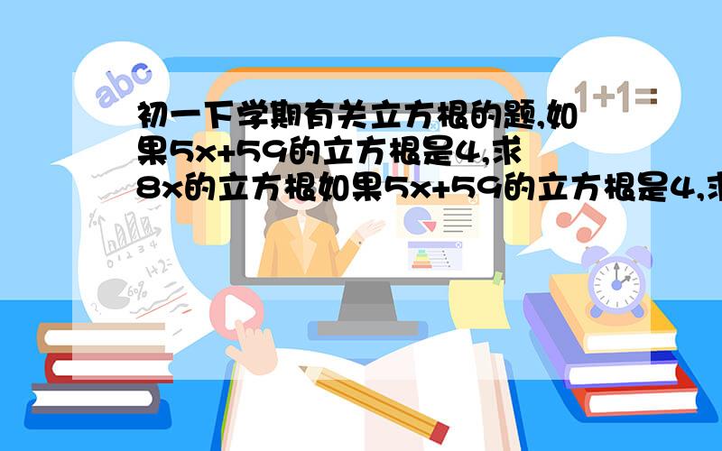 初一下学期有关立方根的题,如果5x+59的立方根是4,求8x的立方根如果5x+59的立方根是4,求8x的立方根.要有过程的.