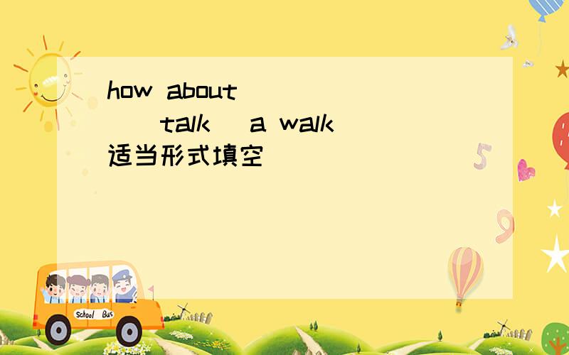 how about _____(talk) a walk适当形式填空