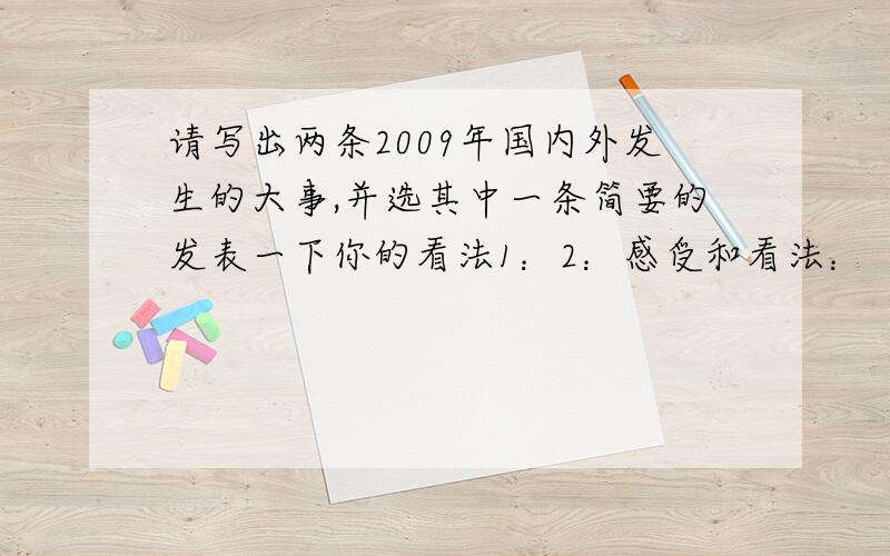 请写出两条2009年国内外发生的大事,并选其中一条简要的发表一下你的看法1：2：感受和看法：