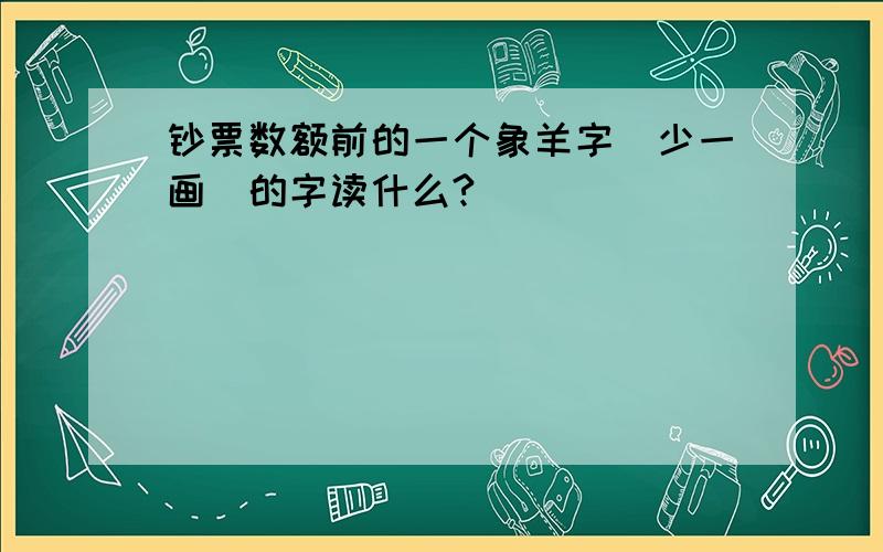 钞票数额前的一个象羊字（少一画）的字读什么?