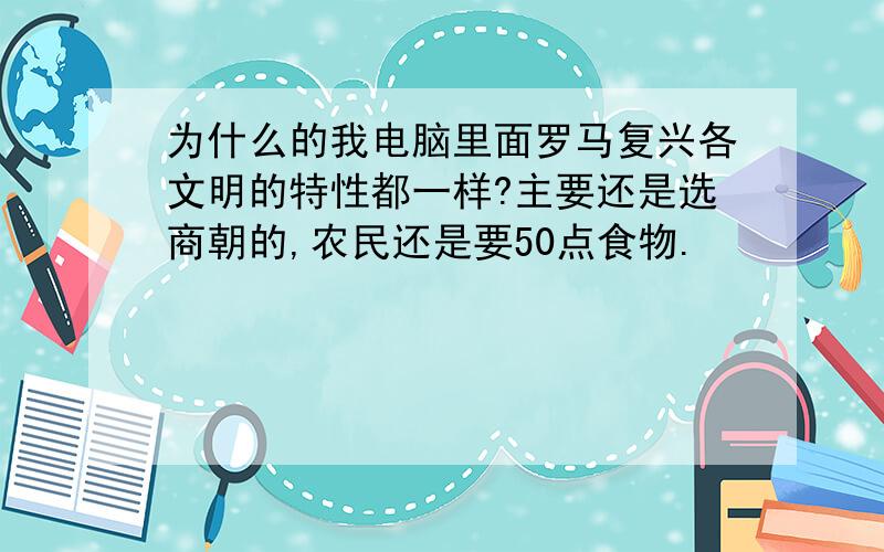 为什么的我电脑里面罗马复兴各文明的特性都一样?主要还是选商朝的,农民还是要50点食物.