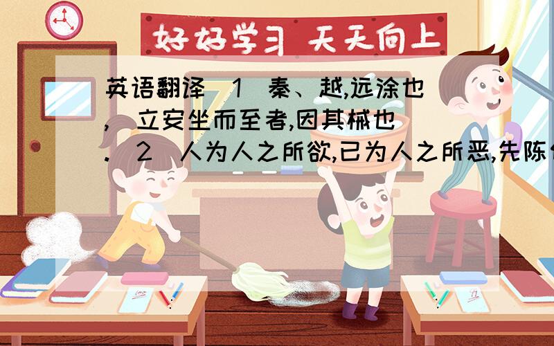 英语翻译（1）秦、越,远涂也,竫立安坐而至者,因其械也 .（2）人为人之所欲,已为人之所恶,先陈何益?（3）武王入殿,闻殷有长者,武王往见之,而问殷之所以亡