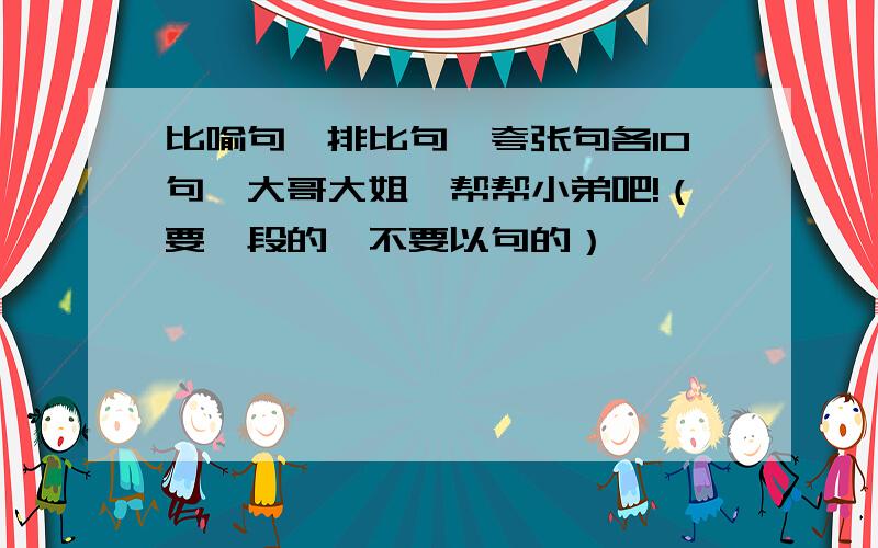 比喻句、排比句、夸张句各10句,大哥大姐,帮帮小弟吧!（要一段的,不要以句的）