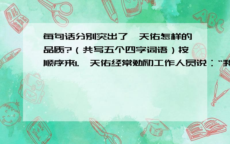 每句话分别突出了詹天佑怎样的品质?（共写五个四字词语）按顺序来1.詹天佑经常勉励工作人员说：“我们的工作首先要精密,不能有一点儿马虎.‘大概’,‘差不多’这类说法不该出自工程