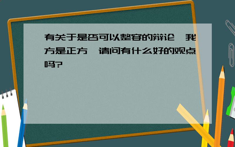 有关于是否可以整容的辩论,我方是正方,请问有什么好的观点吗?