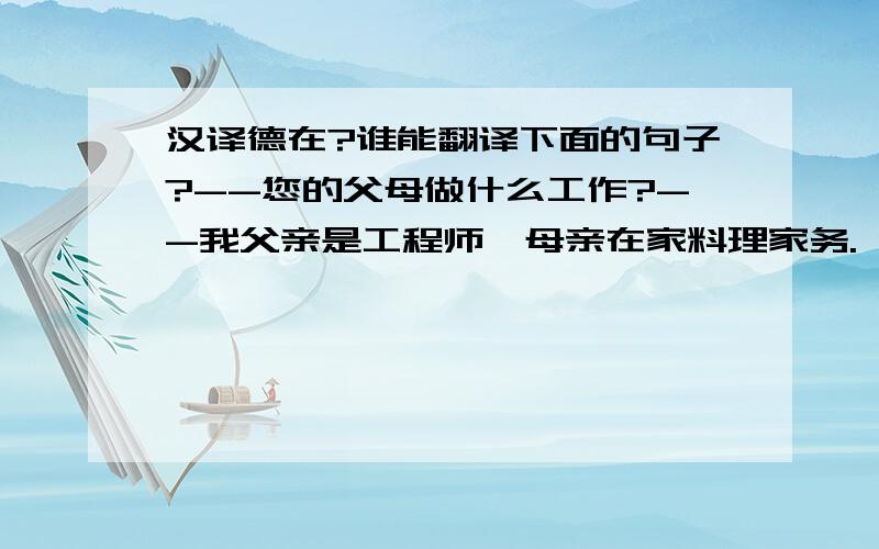 汉译德在?谁能翻译下面的句子?--您的父母做什么工作?--我父亲是工程师,母亲在家料理家务.