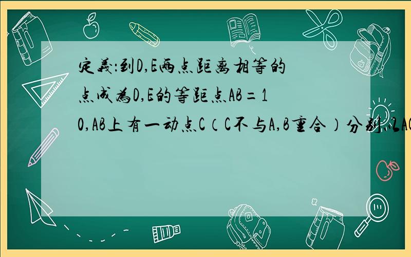 定义：到D,E两点距离相等的点成为D,E的等距点AB=10,AB上有一动点C（C不与A,B重合）分别以AC,BC为直角边向AB同侧作等腰Rt三角形ACD与等腰Rt三角形BCE,角A=角B=90度,连接DE（1）当C为AB的中点时,判断C