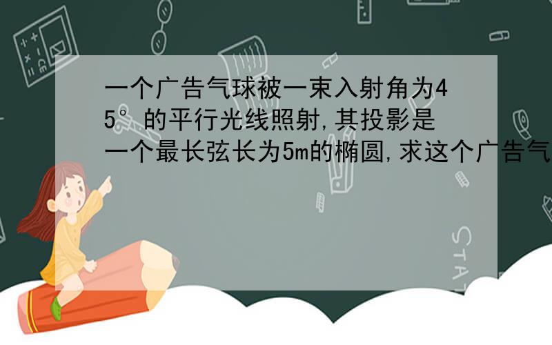 一个广告气球被一束入射角为45°的平行光线照射,其投影是一个最长弦长为5m的椭圆,求这个广告气球的直径