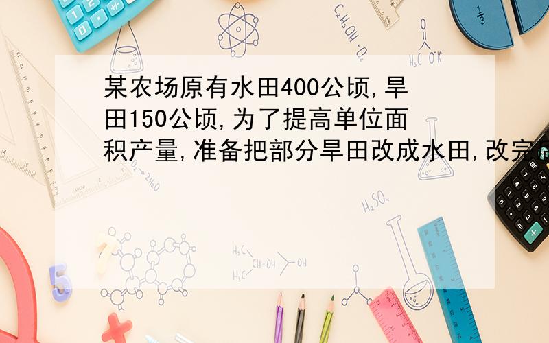 某农场原有水田400公顷,旱田150公顷,为了提高单位面积产量,准备把部分旱田改成水田,改完后,要求旱田占水田的10％,问应把多少公顷的旱田改成水田?