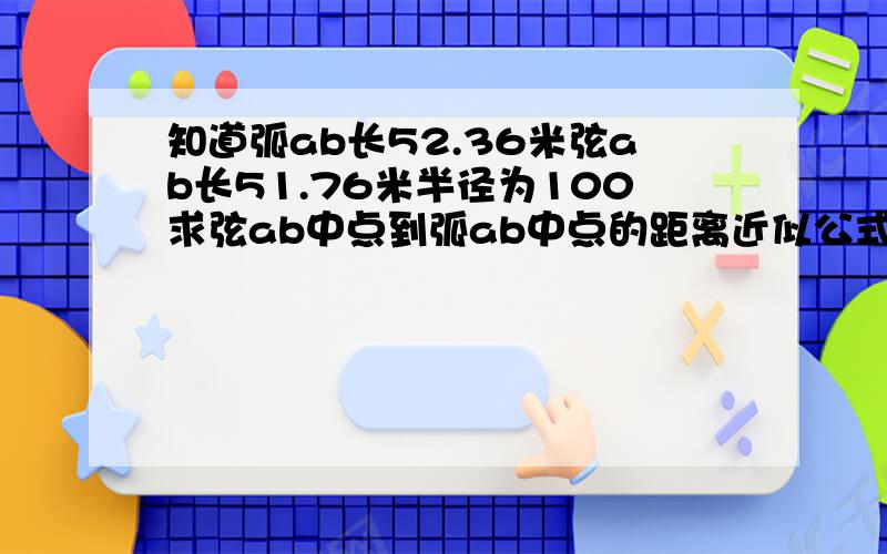 知道弧ab长52.36米弦ab长51.76米半径为100求弦ab中点到弧ab中点的距离近似公式就可以了