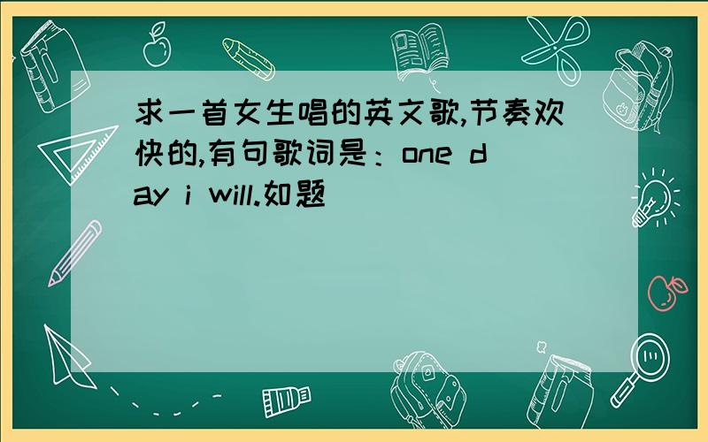 求一首女生唱的英文歌,节奏欢快的,有句歌词是：one day i will.如题