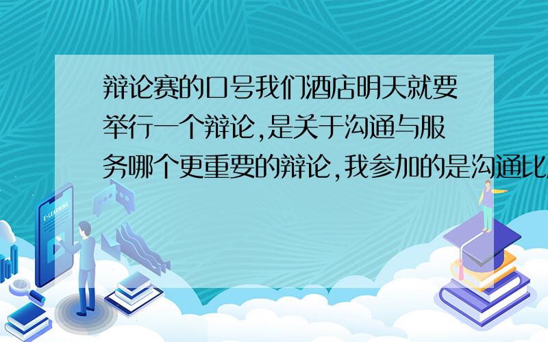 辩论赛的口号我们酒店明天就要举行一个辩论,是关于沟通与服务哪个更重要的辩论,我参加的是沟通比服务更重要的一组,请大家帮我想一个口号和我们团队的名字!