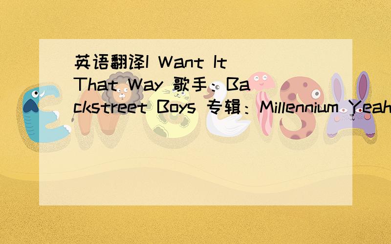 英语翻译I Want It That Way 歌手：Backstreet Boys 专辑：Millennium Yeah-eh-heah You are,my fire,The one,desire Believe,when I say,I want it that way But we,are two worlds apart,Can't reach to your heart,When you say,That I want it that way T