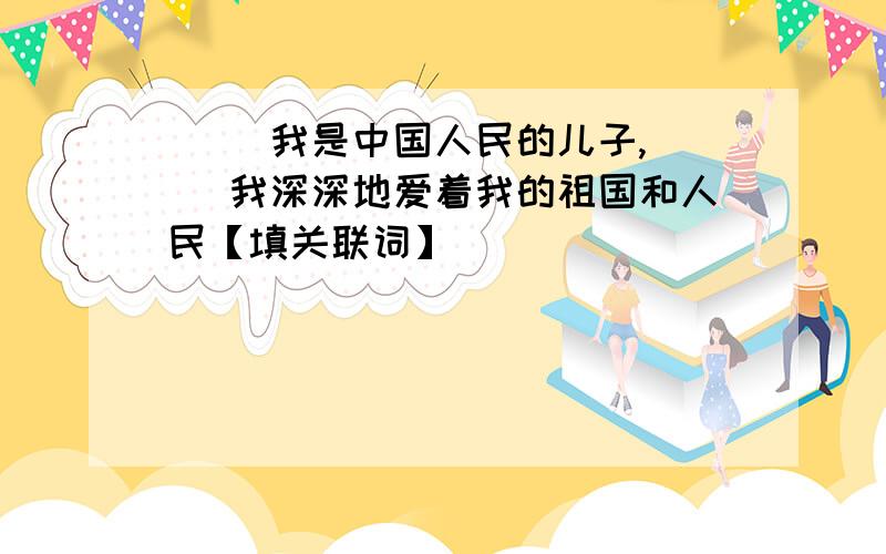 ( )我是中国人民的儿子,( )我深深地爱着我的祖国和人民【填关联词】