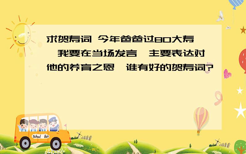 求贺寿词 今年爸爸过80大寿,我要在当场发言,主要表达对他的养育之恩,谁有好的贺寿词?