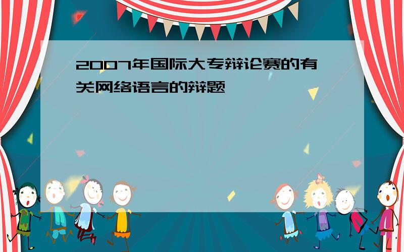 2007年国际大专辩论赛的有关网络语言的辩题