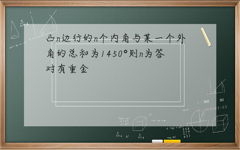 凸n边行的n个内角与某一个外角的总和为1450°则n为答对有重金