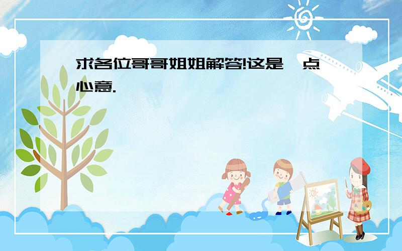 求各位哥哥姐姐解答!这是一点心意.