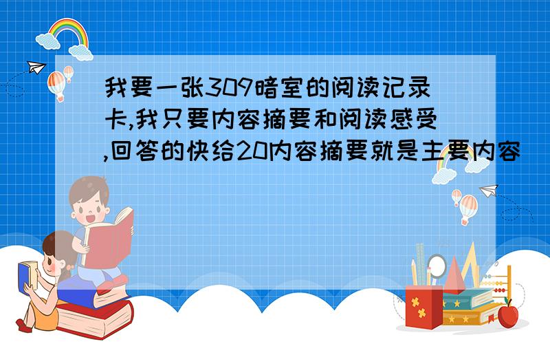 我要一张309暗室的阅读记录卡,我只要内容摘要和阅读感受,回答的快给20内容摘要就是主要内容