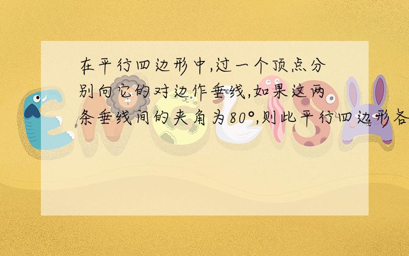 在平行四边形中,过一个顶点分别向它的对边作垂线,如果这两条垂线间的夹角为80°,则此平行四边形各角的度数分别是_____________