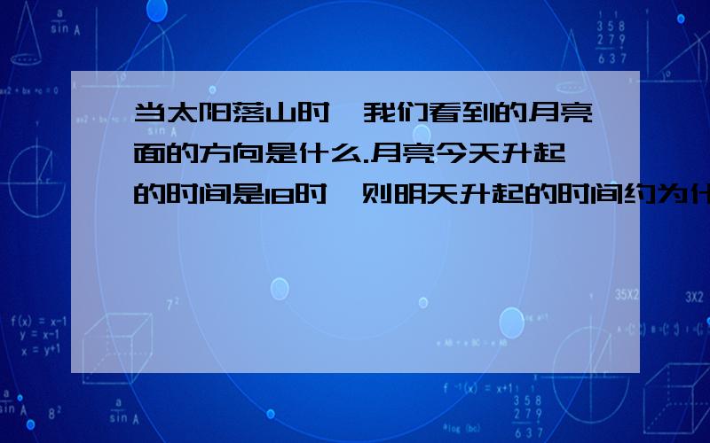 当太阳落山时,我们看到的月亮面的方向是什么.月亮今天升起的时间是18时,则明天升起的时间约为什么