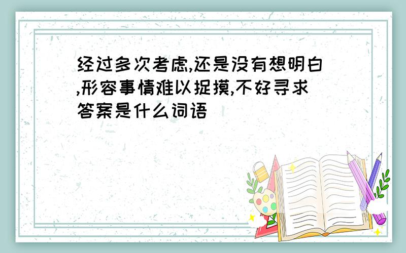 经过多次考虑,还是没有想明白,形容事情难以捉摸,不好寻求答案是什么词语