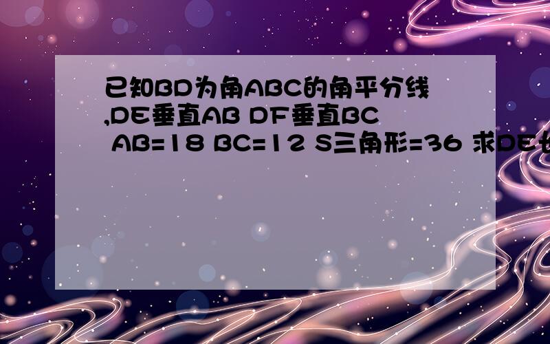 已知BD为角ABC的角平分线,DE垂直AB DF垂直BC AB=18 BC=12 S三角形=36 求DE长