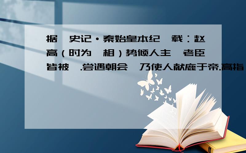 据《史记·秦始皇本纪》载：赵高（时为丞相）势倾人主,老臣皆被黜.尝遇朝会,乃使人献鹿于帝.高指曰：“此马也.”二世笑曰：“丞相误矣,此鹿也.”群臣皆微笑而不敢扬声.其中“群臣皆微