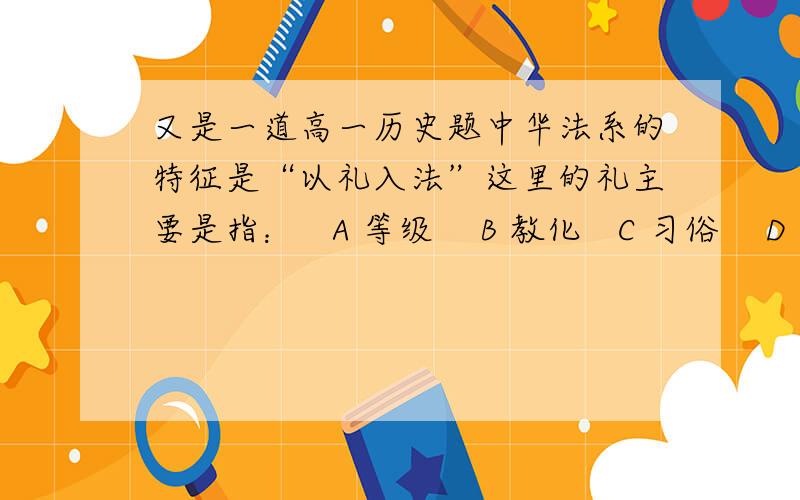 又是一道高一历史题中华法系的特征是“以礼入法”这里的礼主要是指：   A 等级    B 教化   C 习俗    D 祭祀