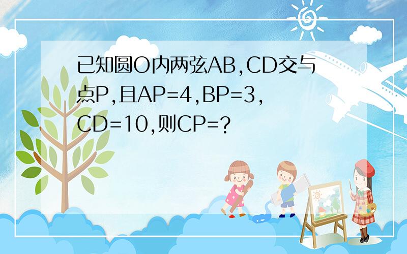 已知圆O内两弦AB,CD交与点P,且AP=4,BP=3,CD=10,则CP=?