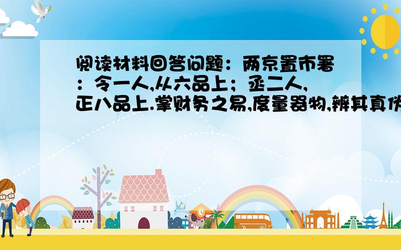 阅读材料回答问题：两京置市署：令一人,从六品上；丞二人,正八品上.掌财务之易,度量器物,辨其真伪轻重.凡市,日中击鼓三百以会众,日入前七刻击钲三百而散.——《新唐书.百官志》请回答