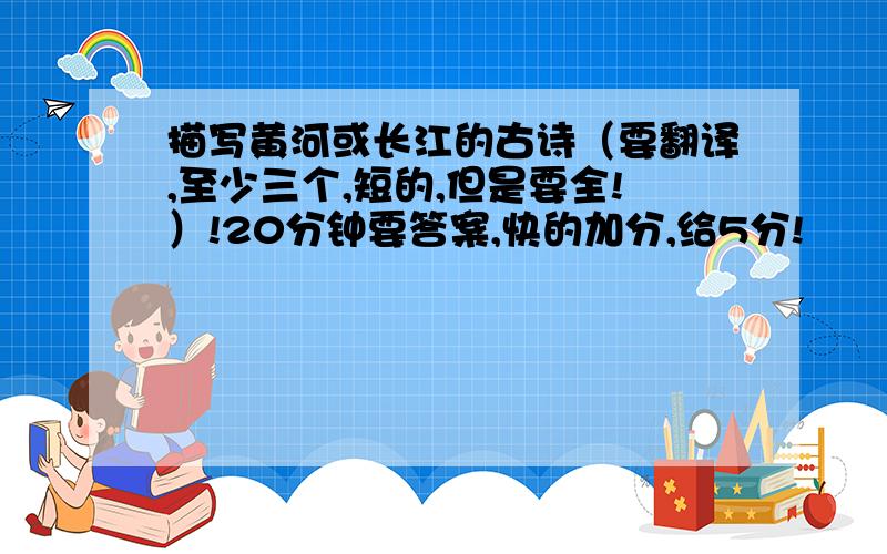 描写黄河或长江的古诗（要翻译,至少三个,短的,但是要全!）!20分钟要答案,快的加分,给5分!