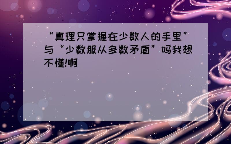 “真理只掌握在少数人的手里”与“少数服从多数矛盾”吗我想不懂!啊