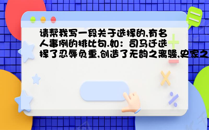 请帮我写一段关于选择的,有名人事例的排比句.如：司马迁选择了忍辱负重,创造了无韵之离骚,史家之绝唱.