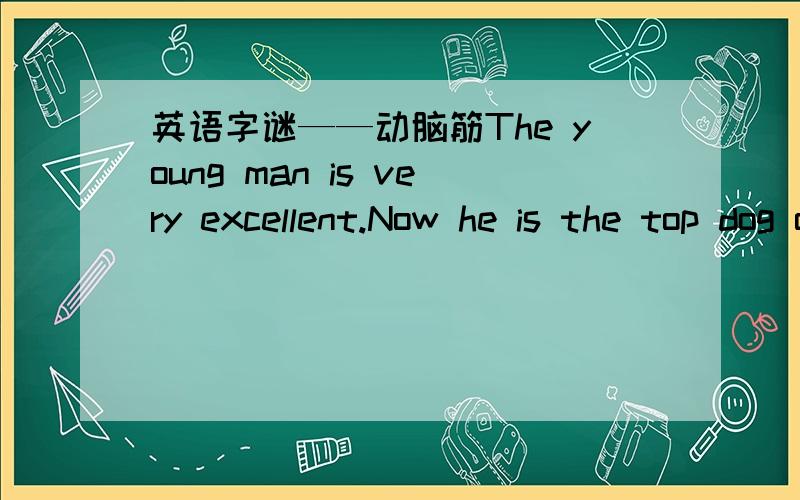 英语字谜——动脑筋The young man is very excellent.Now he is the top dog of a big company.The phrase